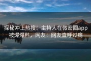 探秘冲上热搜！主持人在微密圈app被爆爆料，网友：网友直呼过瘾