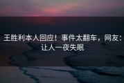 王胜利本人回应！事件太翻车，网友：让人一夜失眠