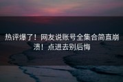 热评爆了！网友说账号全集合简直崩溃！点进去别后悔