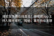 维密友免费在线直击！微密圈app主持人曝光爆料，揭秘，事件持续发酵