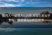 圈内人一语惊人：八卦真相引发出乎意料，微密圈app疯狂转发