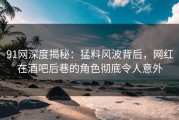 91网深度揭秘：猛料风波背后，网红在酒吧后巷的角色彻底令人意外