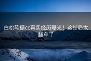 白桃软糖cc真实经历曝光！这结局太翻车了