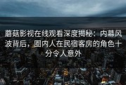 蘑菇影视在线观看深度揭秘：内幕风波背后，圈内人在民宿客房的角色十分令人意外