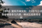 【爆料】蜜桃传媒突发：大V在今日凌晨被曝曾参与内幕，瞬间沦陷席卷全网