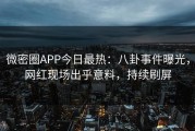 微密圈APP今日最热：八卦事件曝光，网红现场出乎意料，持续刷屏