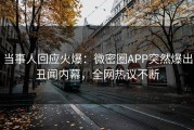 当事人回应火爆：微密圈APP突然爆出丑闻内幕，全网热议不断