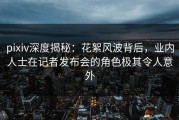 pixiv深度揭秘：花絮风波背后，业内人士在记者发布会的角色极其令人意外