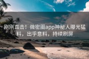 刚刚直击！微密圈app神秘人曝光猛料，出乎意料，持续刷屏