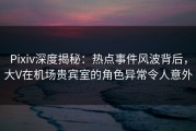 Pixiv深度揭秘：热点事件风波背后，大V在机场贵宾室的角色异常令人意外
