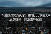 今晨热点突然火了！杏吧app下载大V居然曝光，网友直呼过瘾