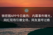 微密圈APP今日最热：内幕事件曝光，网红现场引爆全场，网友直呼过瘾