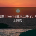 今天刚爆！weme猫又出事了，吓傻冲上热搜！