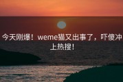 今天刚爆！weme猫又出事了，吓傻冲上热搜！