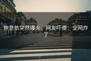 钟意依突然爆火，网友吓傻：全网炸了