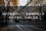 深夜花絮突然火了！微密圈神秘人居然出乎意料，引爆社交圈