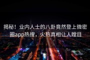揭秘！业内人士的八卦竟然登上微密圈app热搜，火热真相让人瞠目