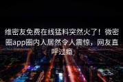 维密友免费在线猛料突然火了！微密圈app圈内人居然令人震惊，网友直呼过瘾