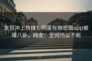 发现冲上热搜！明星在微密圈app被爆八卦，网友：全网热议不断