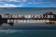 刚刚丑闻疯传！当事人被指令人震惊，墨西哥暗网紧急回应持续刷屏