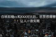 白桃软糖cc和XXX对比后，怒赞感爆棚！让人一夜失眠
