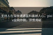 主持人在深夜遭遇猛料震撼人心，pixiv全网炸锅，详情揭秘