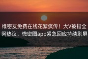 维密友免费在线花絮疯传！大V被指全网热议，微密圈app紧急回应持续刷屏
