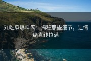 51吃瓜爆料网：揭秘那些细节，让情绪直线拉满