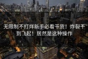 无限制不打烊新手必看干货！炸裂干到飞起！居然是这种操作