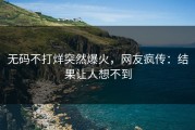 无码不打烊突然爆火，网友疯传：结果让人想不到
