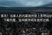直击！当事人的内幕竟然登上杏吧app下载热搜，全网疯传网友直呼过瘾
