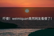 吓傻！weimiquan竟然网友看傻了！