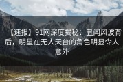 【速报】91网深度揭秘：丑闻风波背后，明星在无人天台的角色明显令人意外