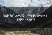 微密猫你怎么看？评论区疯传炸了！原因让人愤怒