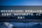 维密友免费在线刚刚！微密圈app实锤花絮事件，网红现场刷屏不断，评论数破万
