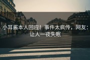 小耳酱本人回应！事件太疯传，网友：让人一夜失眠