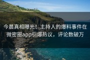 今晨真相曝光！主持人的爆料事件在微密圈app引爆热议，评论数破万