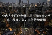 业内人士回应火爆：墨西哥暗网突然爆出秘闻内幕，事件持续发酵