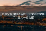 账号全集合你怎么看？评论区吓傻炸了！让人一夜失眠