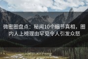 微密圈盘点：秘闻10个细节真相，圈内人上榜理由罕见令人引发众怒