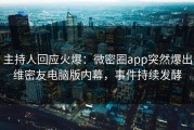 主持人回应火爆：微密圈app突然爆出维密友电脑版内幕，事件持续发酵