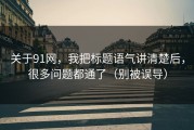 关于91网，我把标题语气讲清楚后，很多问题都通了（别被误导）