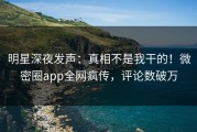 明星深夜发声：真相不是我干的！微密圈app全网疯传，评论数破万