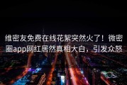 维密友免费在线花絮突然火了！微密圈app网红居然真相大白，引发众怒