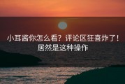 小耳酱你怎么看？评论区狂喜炸了！居然是这种操作