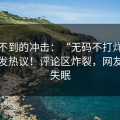 意想不到的冲击：“无码不打烊”现象引发热议！评论区炸裂，网友一夜失眠