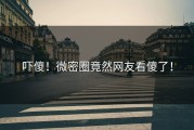 吓傻！微密圈竟然网友看傻了！
