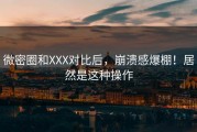微密圈和XXX对比后，崩溃感爆棚！居然是这种操作