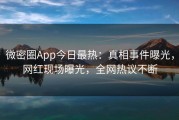 微密圈App今日最热：真相事件曝光，网红现场曝光，全网热议不断