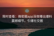 限时查看：微密圈app深夜曝出爆料震撼细节，引爆社交圈